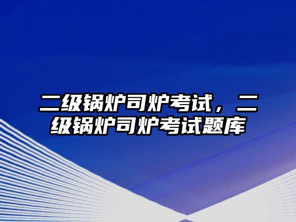 二級鍋爐司爐考試，二級鍋爐司爐考試題庫