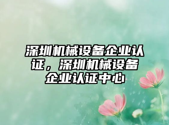 深圳機械設(shè)備企業(yè)認證，深圳機械設(shè)備企業(yè)認證中心