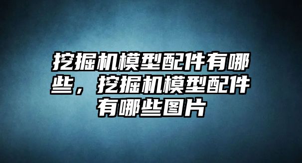 挖掘機(jī)模型配件有哪些，挖掘機(jī)模型配件有哪些圖片