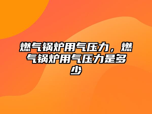 燃?xì)忮仩t用氣壓力，燃?xì)忮仩t用氣壓力是多少