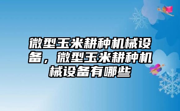 微型玉米耕種機械設備，微型玉米耕種機械設備有哪些