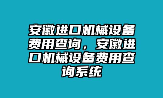 安徽進(jìn)口機(jī)械設(shè)備費(fèi)用查詢，安徽進(jìn)口機(jī)械設(shè)備費(fèi)用查詢系統(tǒng)