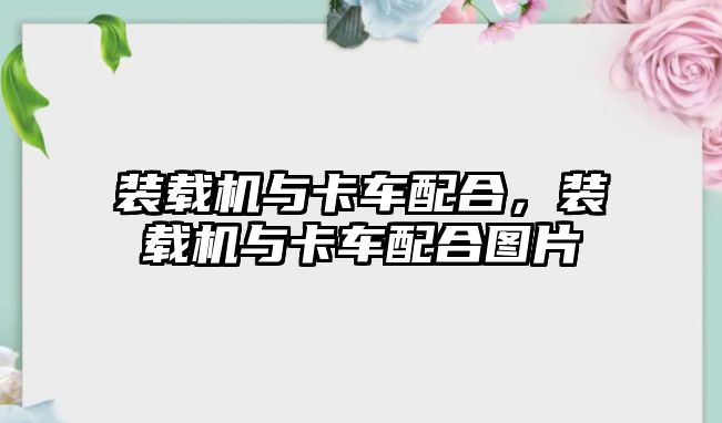 裝載機與卡車配合，裝載機與卡車配合圖片