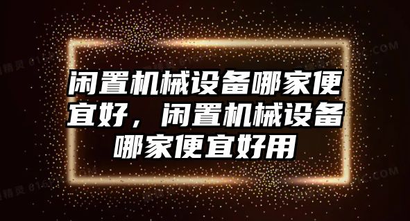 閑置機械設備哪家便宜好，閑置機械設備哪家便宜好用