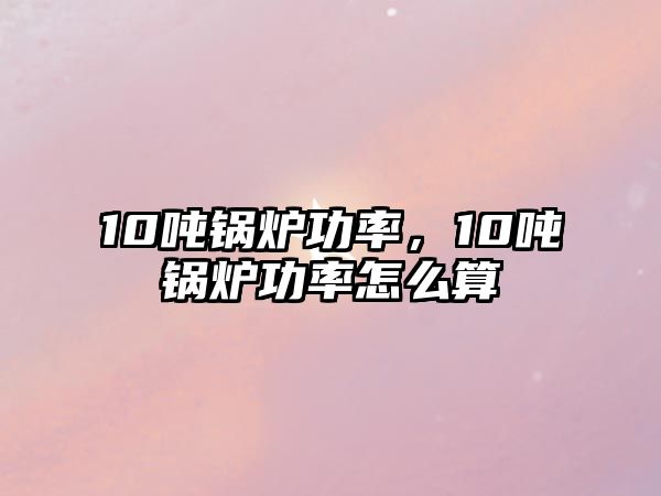 10噸鍋爐功率，10噸鍋爐功率怎么算