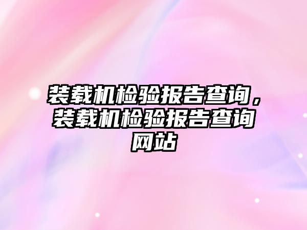 裝載機(jī)檢驗報告查詢，裝載機(jī)檢驗報告查詢網(wǎng)站