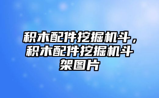 積木配件挖掘機斗，積木配件挖掘機斗架圖片