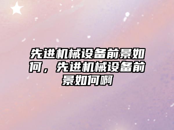 先進機械設備前景如何，先進機械設備前景如何啊