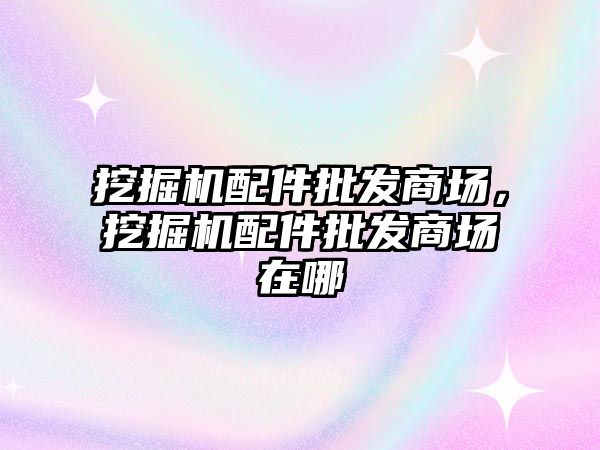 挖掘機配件批發(fā)商場，挖掘機配件批發(fā)商場在哪