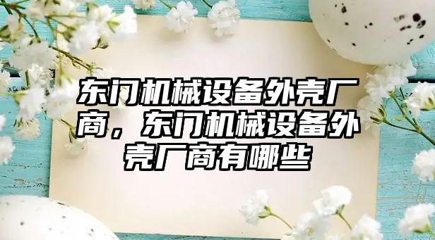 東門機械設(shè)備外殼廠商，東門機械設(shè)備外殼廠商有哪些