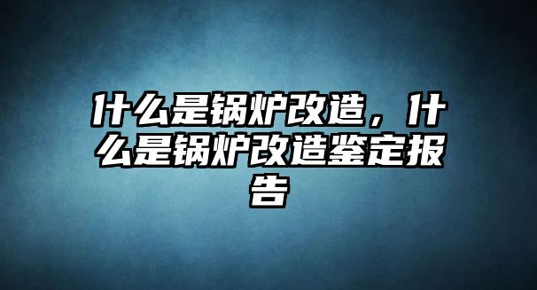 什么是鍋爐改造，什么是鍋爐改造鑒定報(bào)告