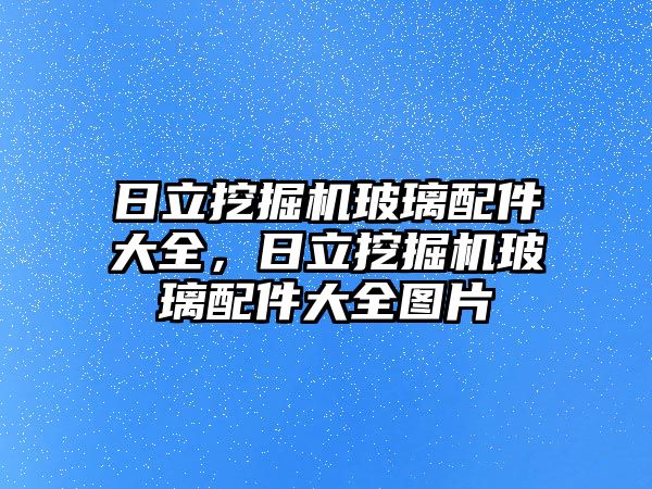 日立挖掘機玻璃配件大全，日立挖掘機玻璃配件大全圖片