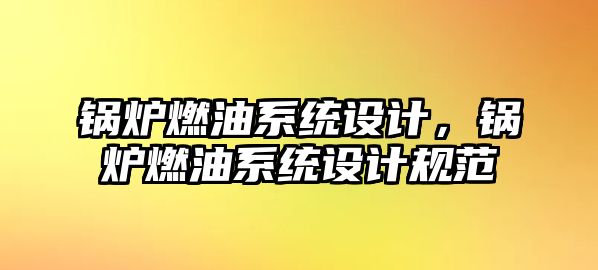 鍋爐燃油系統(tǒng)設(shè)計，鍋爐燃油系統(tǒng)設(shè)計規(guī)范