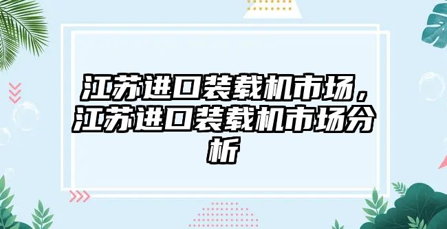 江蘇進(jìn)口裝載機(jī)市場(chǎng)，江蘇進(jìn)口裝載機(jī)市場(chǎng)分析