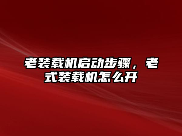 老裝載機啟動步驟，老式裝載機怎么開