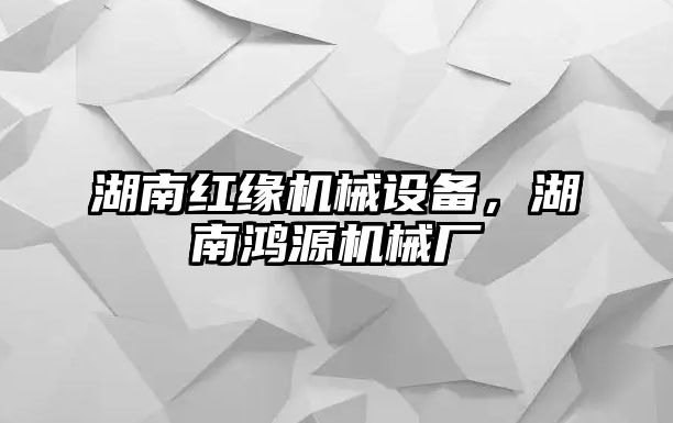 湖南紅緣機(jī)械設(shè)備，湖南鴻源機(jī)械廠