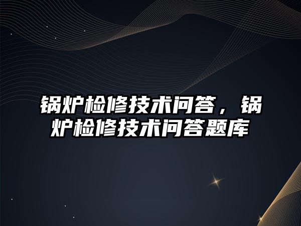 鍋爐檢修技術(shù)問答，鍋爐檢修技術(shù)問答題庫