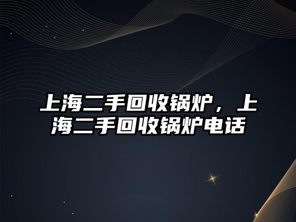 上海二手回收鍋爐，上海二手回收鍋爐電話