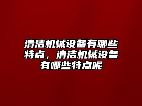 清潔機械設備有哪些特點，清潔機械設備有哪些特點呢