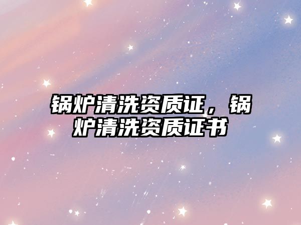 鍋爐清洗資質證，鍋爐清洗資質證書