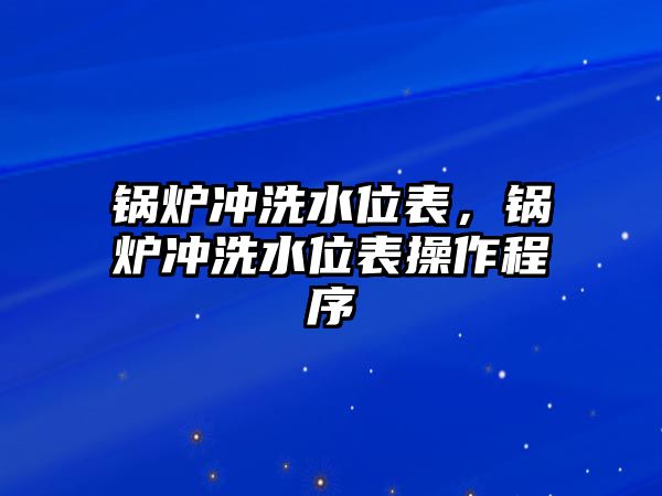 鍋爐沖洗水位表，鍋爐沖洗水位表操作程序