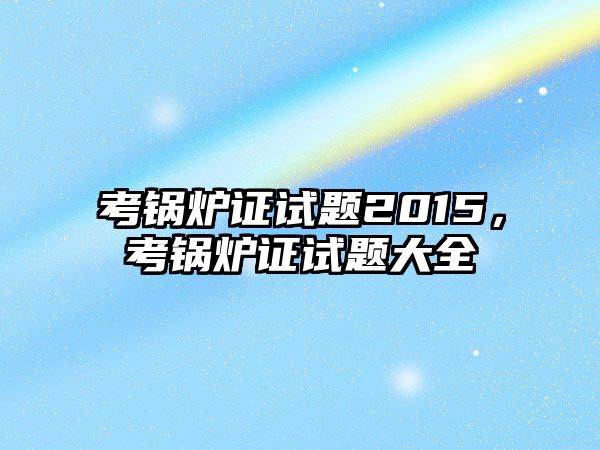 考鍋爐證試題2015，考鍋爐證試題大全