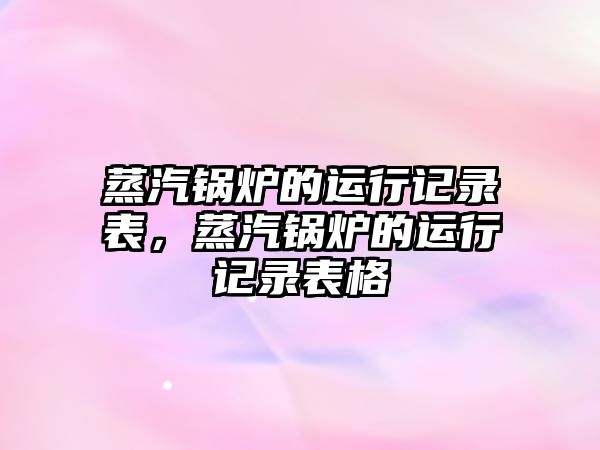 蒸汽鍋爐的運行記錄表，蒸汽鍋爐的運行記錄表格