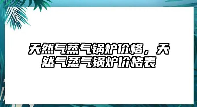 天然氣蒸氣鍋爐價格，天然氣蒸氣鍋爐價格表