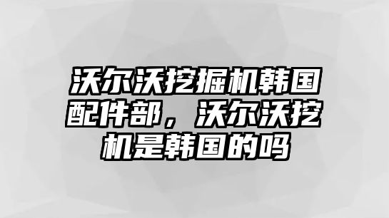 沃爾沃挖掘機(jī)韓國配件部，沃爾沃挖機(jī)是韓國的嗎