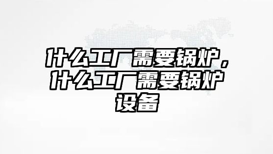 什么工廠需要鍋爐，什么工廠需要鍋爐設(shè)備