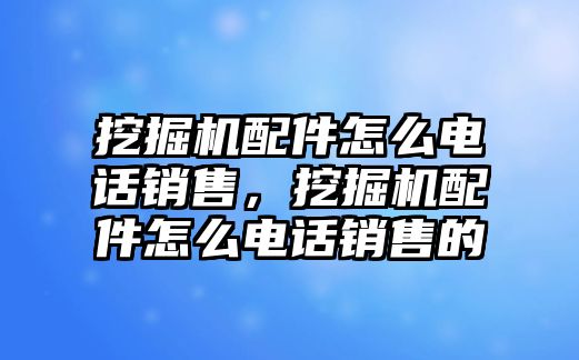 挖掘機配件怎么電話銷售，挖掘機配件怎么電話銷售的