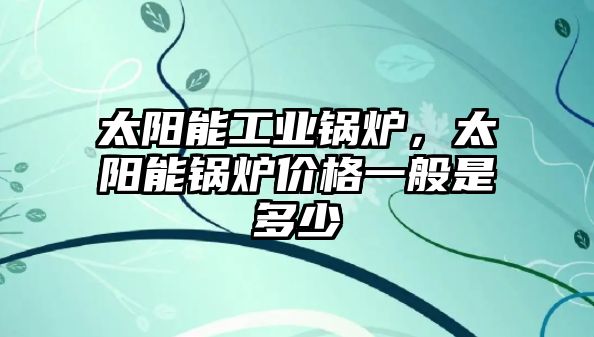 太陽能工業(yè)鍋爐，太陽能鍋爐價格一般是多少