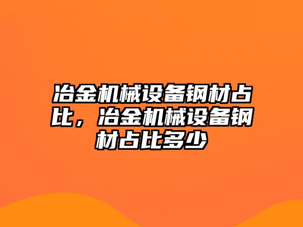 冶金機械設(shè)備鋼材占比，冶金機械設(shè)備鋼材占比多少