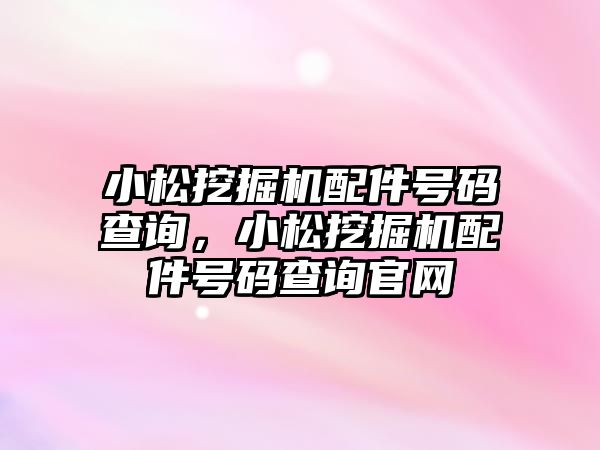 小松挖掘機配件號碼查詢，小松挖掘機配件號碼查詢官網(wǎng)