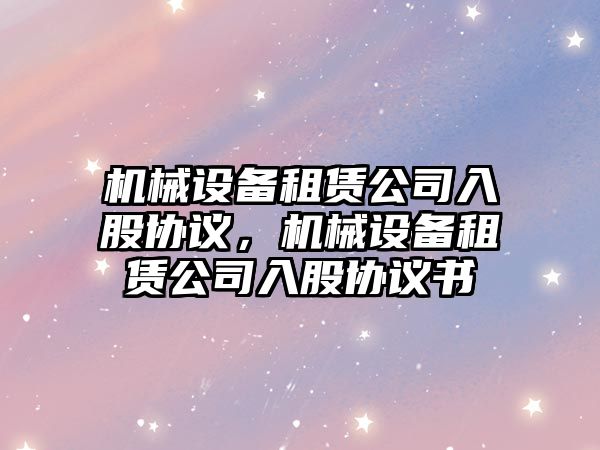 機械設備租賃公司入股協(xié)議，機械設備租賃公司入股協(xié)議書