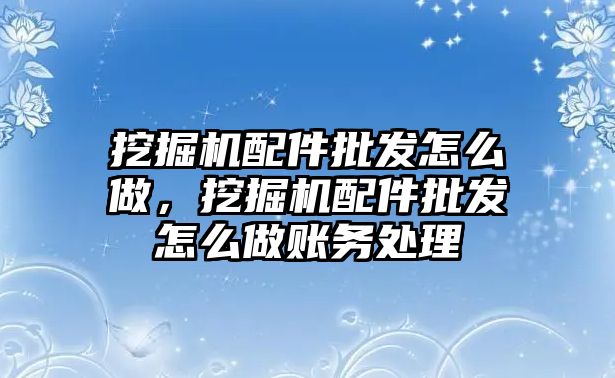 挖掘機配件批發(fā)怎么做，挖掘機配件批發(fā)怎么做賬務處理