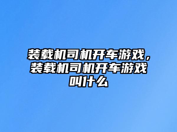 裝載機(jī)司機(jī)開(kāi)車(chē)游戲，裝載機(jī)司機(jī)開(kāi)車(chē)游戲叫什么