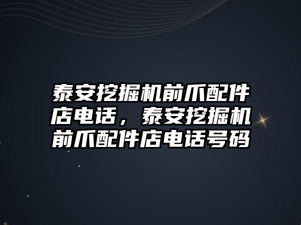 泰安挖掘機前爪配件店電話，泰安挖掘機前爪配件店電話號碼