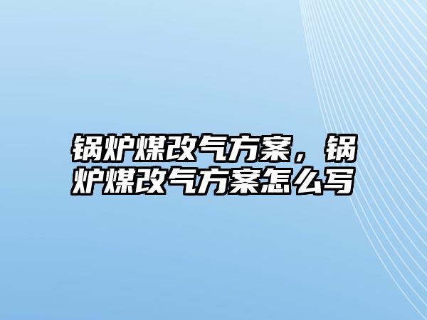 鍋爐煤改氣方案，鍋爐煤改氣方案怎么寫