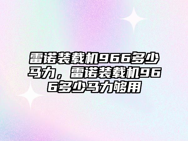 雷諾裝載機966多少馬力，雷諾裝載機966多少馬力夠用