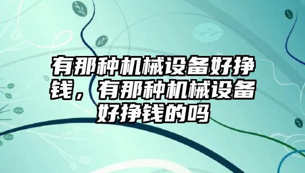 有那種機(jī)械設(shè)備好掙錢(qián)，有那種機(jī)械設(shè)備好掙錢(qián)的嗎