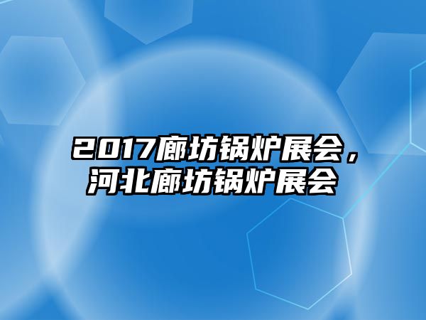 2017廊坊鍋爐展會，河北廊坊鍋爐展會