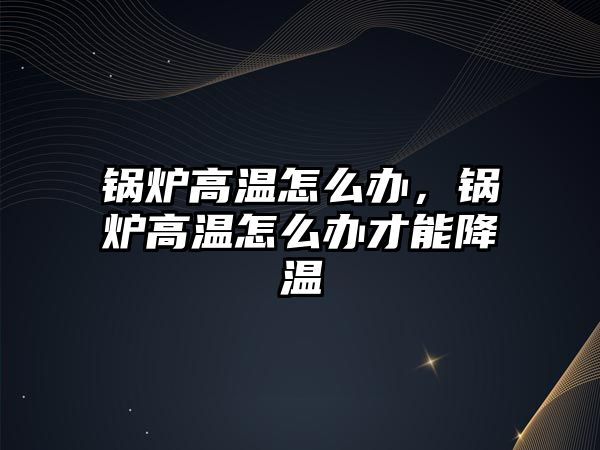 鍋爐高溫怎么辦，鍋爐高溫怎么辦才能降溫