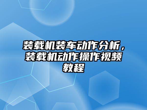 裝載機(jī)裝車動(dòng)作分析，裝載機(jī)動(dòng)作操作視頻教程