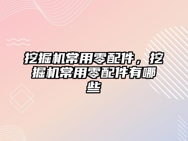 挖掘機常用零配件，挖掘機常用零配件有哪些