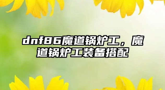 dnf86魔道鍋爐工，魔道鍋爐工裝備搭配