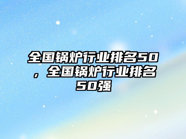 全國鍋爐行業(yè)排名50，全國鍋爐行業(yè)排名50強