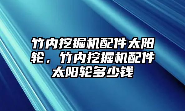 竹內(nèi)挖掘機配件太陽輪，竹內(nèi)挖掘機配件太陽輪多少錢