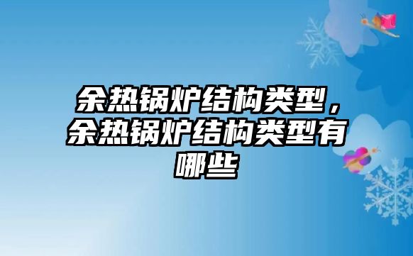 余熱鍋爐結(jié)構(gòu)類型，余熱鍋爐結(jié)構(gòu)類型有哪些