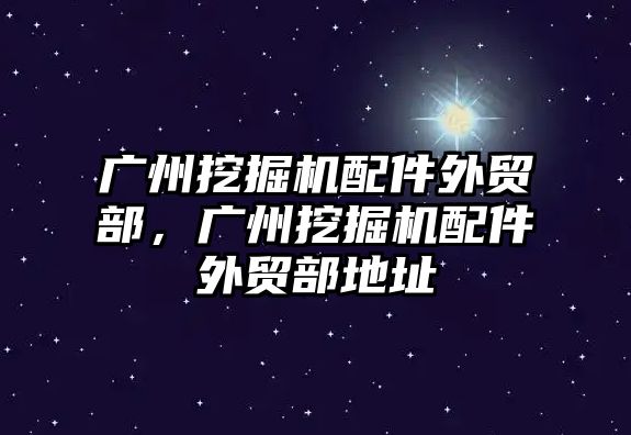 廣州挖掘機配件外貿(mào)部，廣州挖掘機配件外貿(mào)部地址